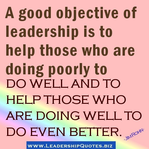 A good objective of leadership is to help those who are doing poorly to do well and to help those who are doing well to do even better - Jim Rohn