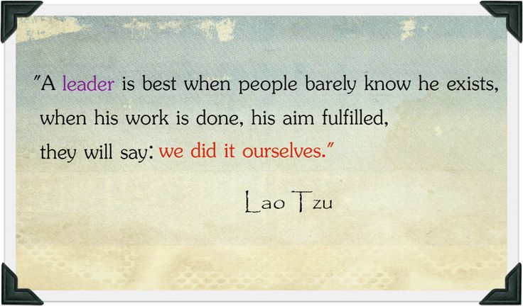 A leader is best when people barely know he exists, when his work is done, his aim fulfilled, they will say- we did it ourselves. - Lao Tzu
