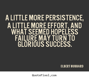 A little more persistence, a little more effort, and what seemed hopeless failure may turn to glorious success  - Elbert Hubbard