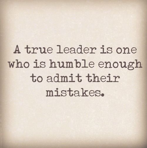 A true leader is one who is humble enough to admit their mistakes.