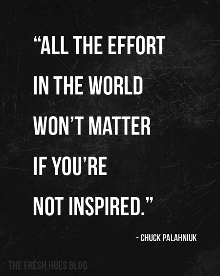 All the effort in the world won't matter if you're not inspired - Chuck Palahniuk