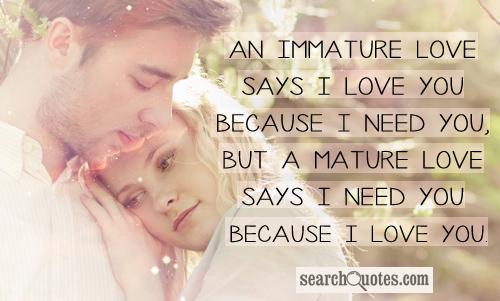 An Immature Love Says I Love You Because I Need You, But A Mature Love Says I Need You Because I Love You