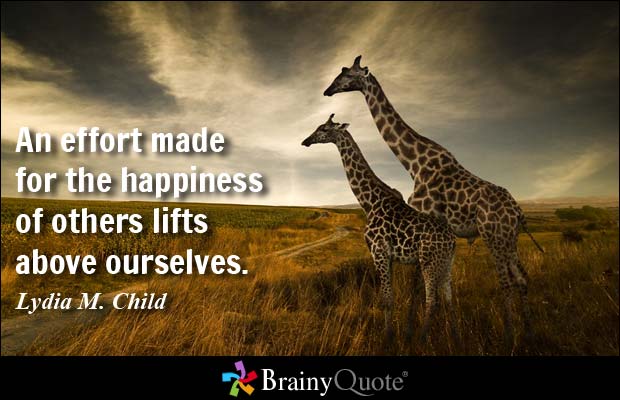 An effort made for the happiness of others lifts above ourselves. - Lydia M. Child