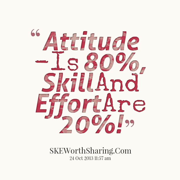Attitude is 80 percent, skill and effort are 20 percent.