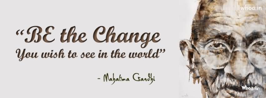 Be The Change You Wish To See In The World. - Mahatma Gandhi