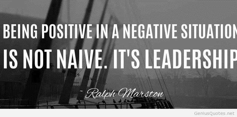Being positive in a negative situation is not naive. It's leadership - Ralph Marston