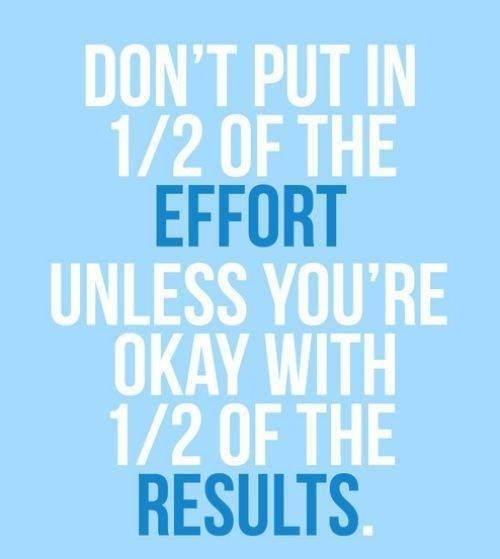 Don't put in half of the effort unless you're okay with half of the results.