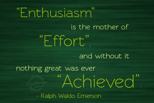 Enthusiasm is the mother of effort, and without it nothing great was ever achieved  - Ralph Waldo Emerson