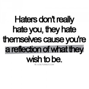 Haters don’t really hate you, they hate themselves;because you’re a reflection of what they wish to be.