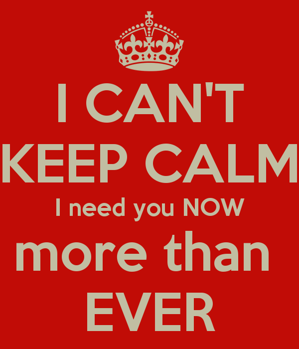 I Can't Keep Calm I Need You Now More Than Ever