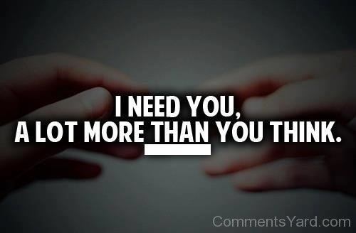I Need You, A Lot More Than You Think.