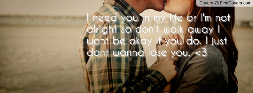 I Need You In My Life Or I'm Not Alright So Don't Walk Away I Won't Be Okay If You Do. I Just Dont Wanna Lose You.