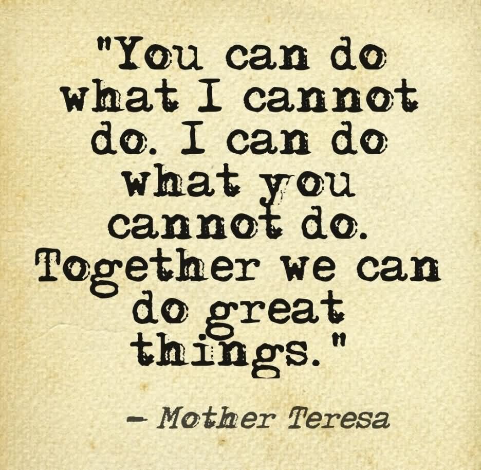 I can do things you cannot, you can do things I cannot; together we can do great things. - Mother Teresa