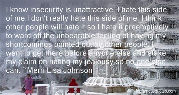 I know insecurity is unattractive. I hate this side of me. I don't really hate this side of me. I think other people will hate it so I hate it preemptively to ward off the.... - Merri Lisa Johnson