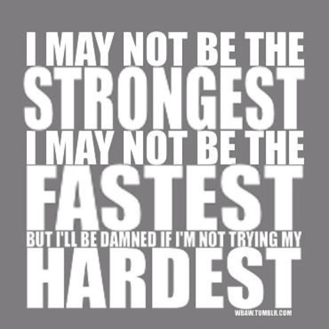 I may not be the strongest, I may not be the fastest, but I'll be damned if I'm not trying my hardest.