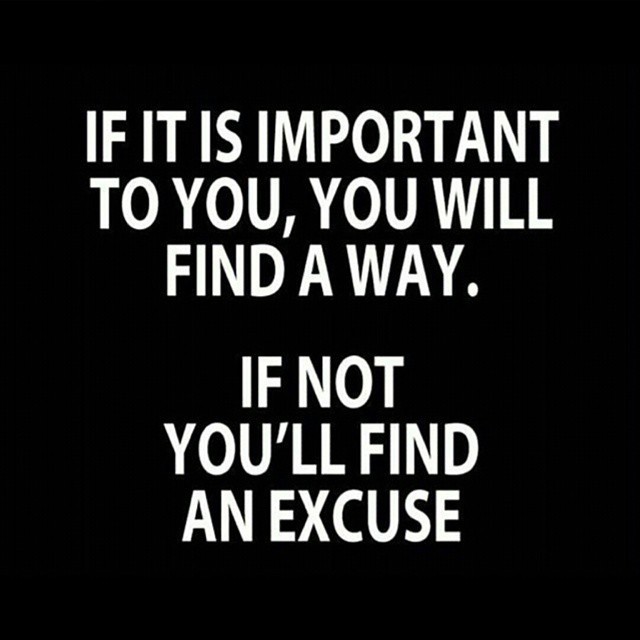 If it is important to you, you will find a way. If not, you'll find an excuse.