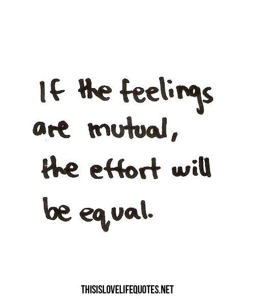 If the feelings are mutual the effort will be equal