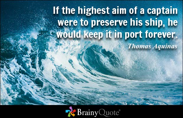 If the highest aim of a captain were to preserve his ship, he would keep it in port forever - Thomas Aquinas