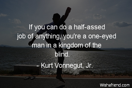 If you can do a half-assed job of anything, you're a one-eyed man in a kingdom of the blind. - Kurt Vonnegut