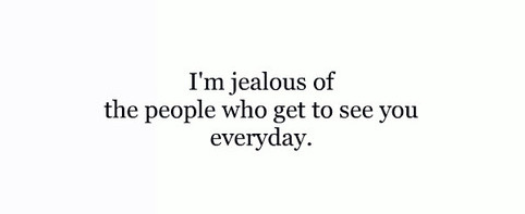 I'm jealous of the people who get to see and be with you everyday.
