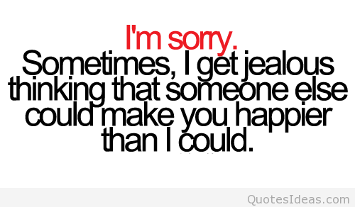 I'm sorry sometimes i get a little jealous thinking that someone else could make you happier than i could.