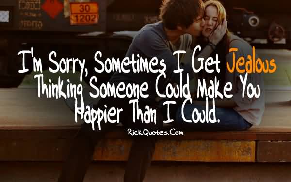 I'm sorry. Sometimes I get jealous thinking that someone else could make you happier than i could.