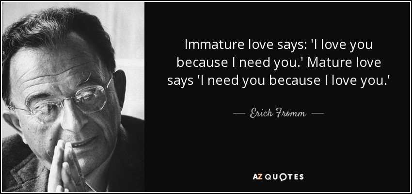 Immature Love Says. 'I Love You Because I Need You. Mature Love Says 'I Need You Because I Love You.