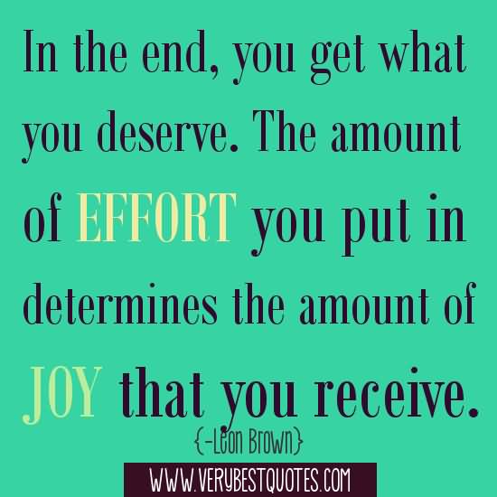 In the end, you get what you deserve. The amount of effort you put in determines the amount of joy that you receive. - Leon Brown