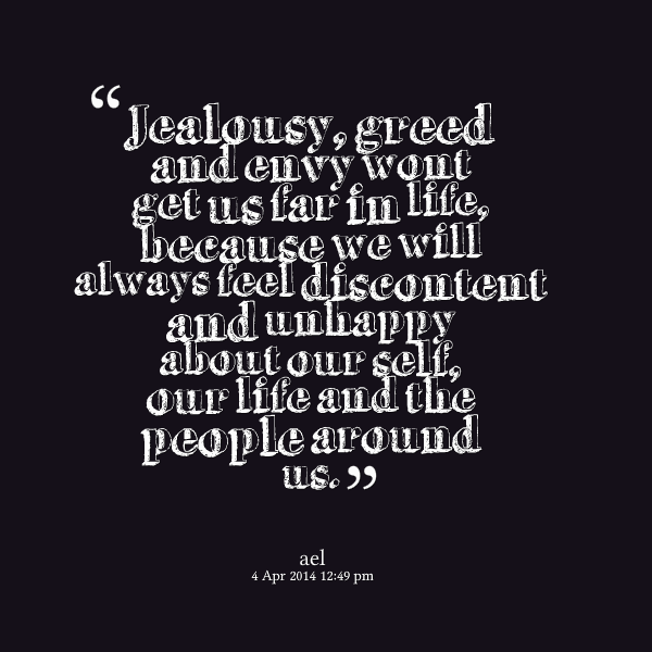 Jealousy, greed and envy won't get you very far in life. Because you'll always feel discontent and unhappy about....- Ael