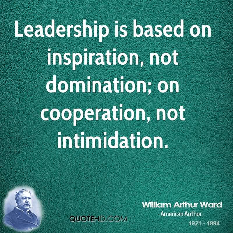 Leadership is based on inspiration, not domination; on cooperation, not intimidation - William Arthur Ward