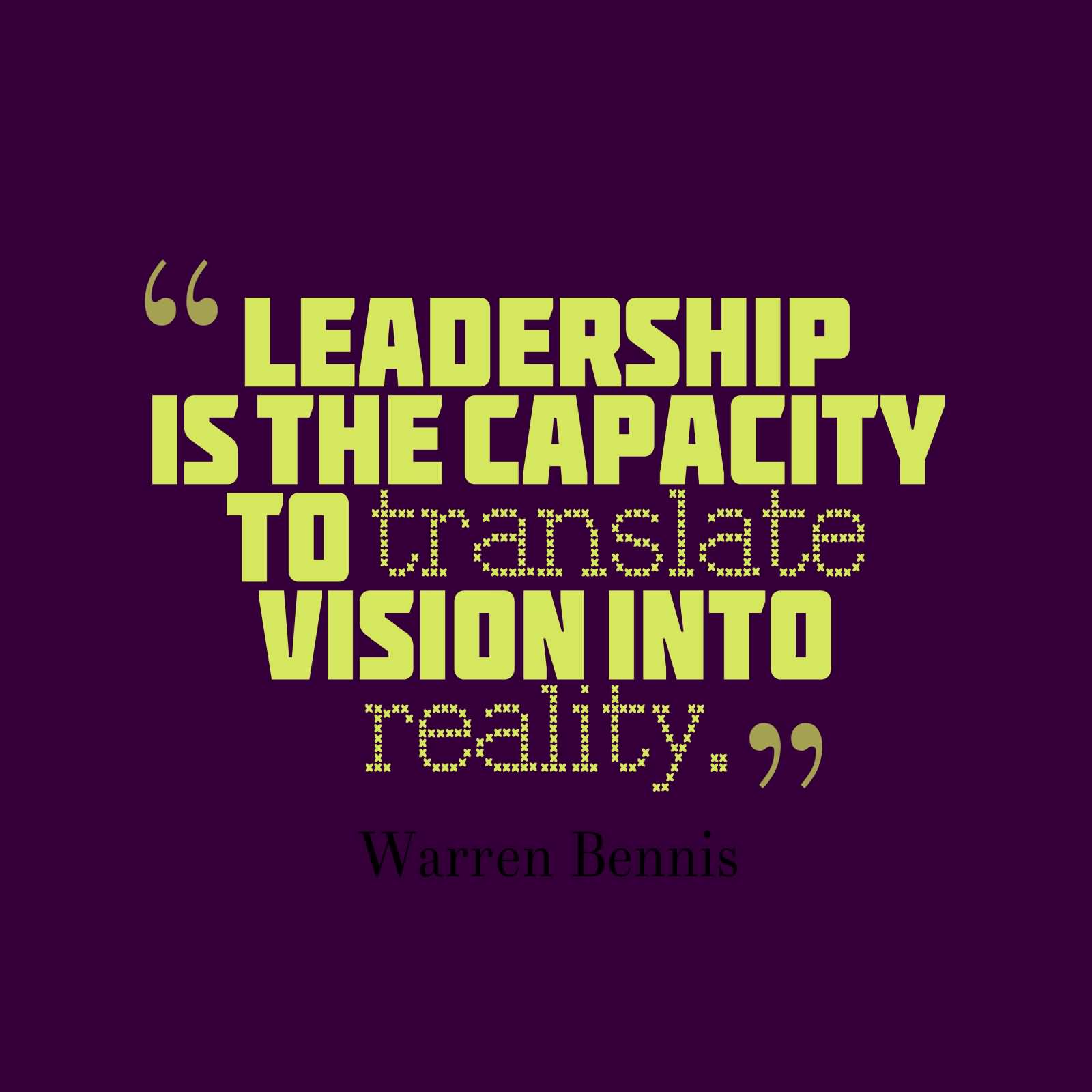 Leadership is the capacity to translate vision into reality - Warren Bennis