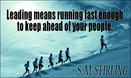 Leading means running fast enough to keep ahead of your people. - S. M. Stirling