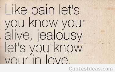 Like pain let’s you know your alive , jealousy let’s you know your in love .