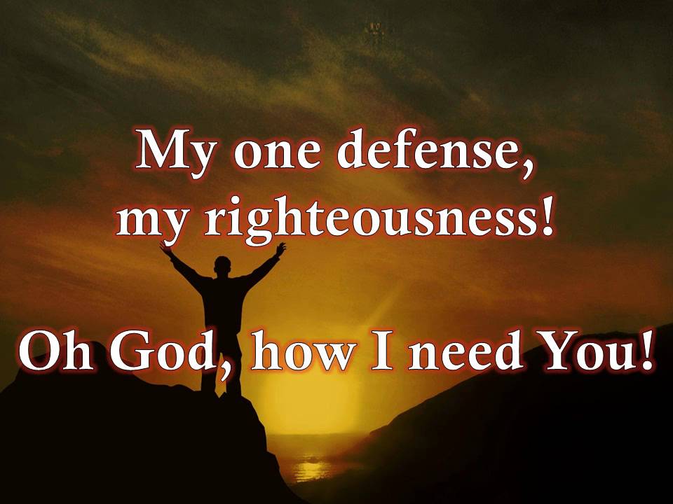 My One Defense, My Righteousness Oh God, How I Need You