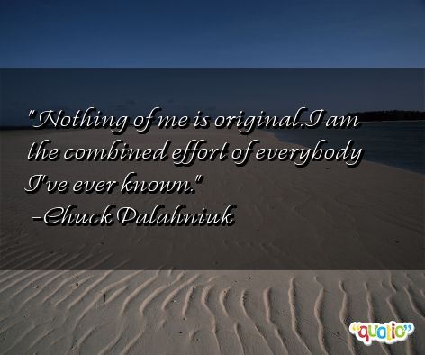 Nothing of me is original. I am the combined effort of everyone I've ever known - Chuck Palahniuk