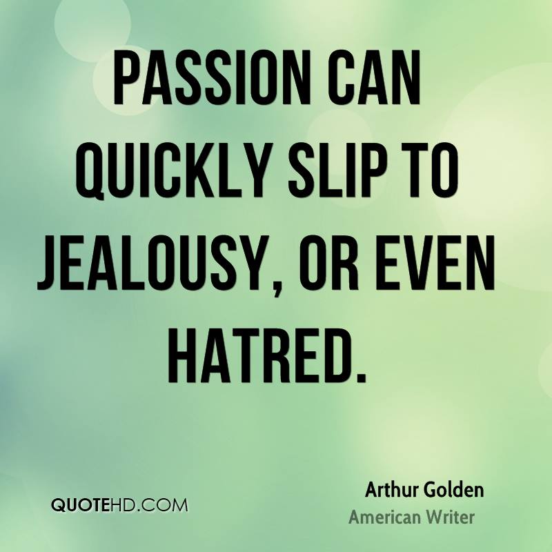Passion can quickly slip to jealousy, or even hatred.  - Arthur Golden.