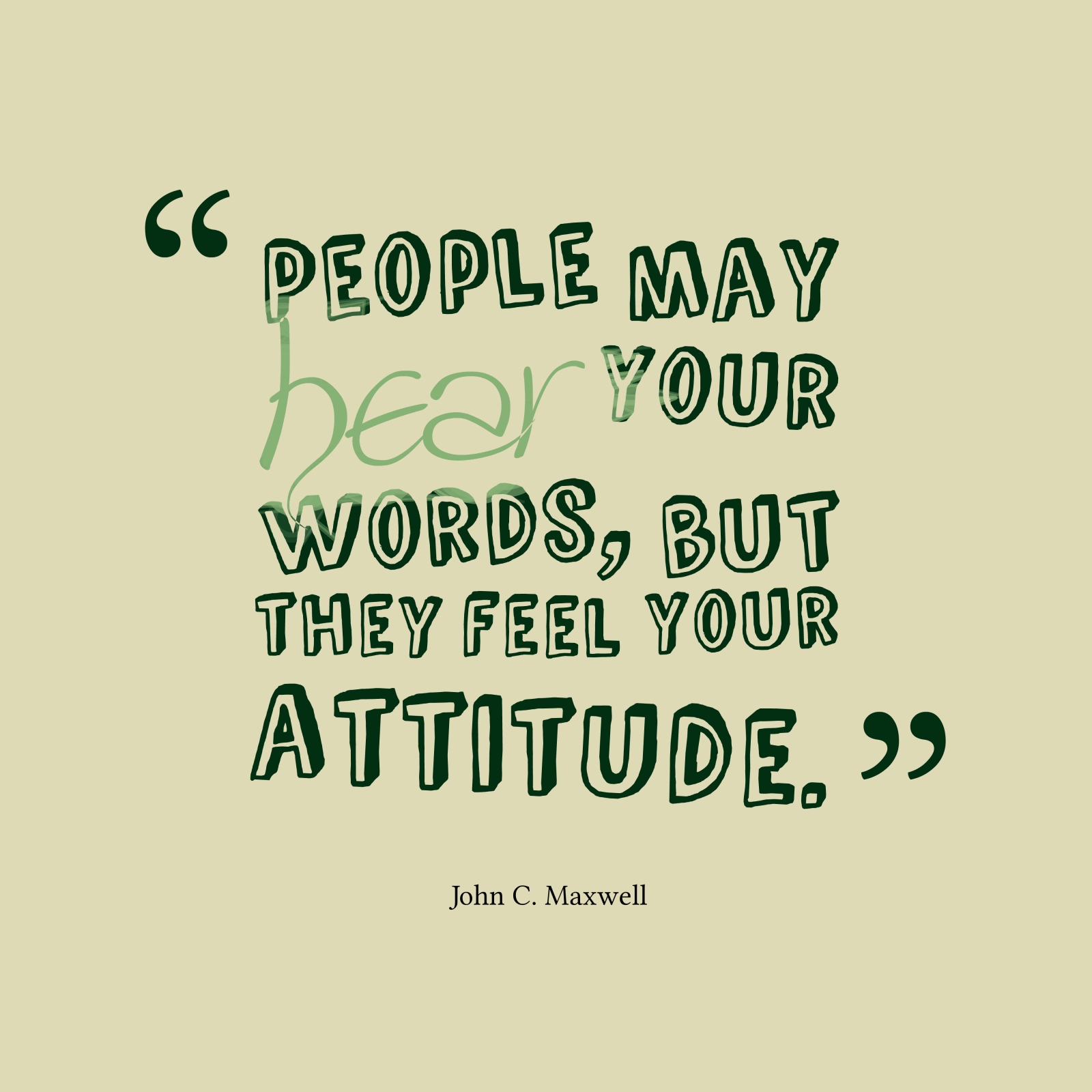 People may hear your words, but they feel your attitude. - John C. Maxwell