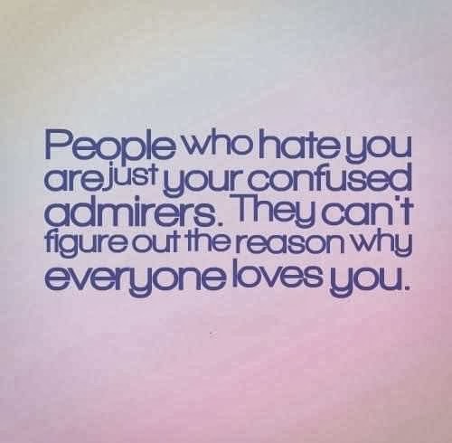 People who hate you are just your confused admirers. They can’t figure out the reason why everyone loves you.