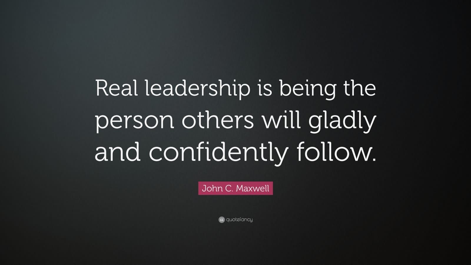 Real leadership is being the person others will gladly and confidently follow. - John C. Maxwell