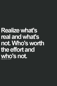 Realize what's real and what's not. Who's worth the effort and who's not