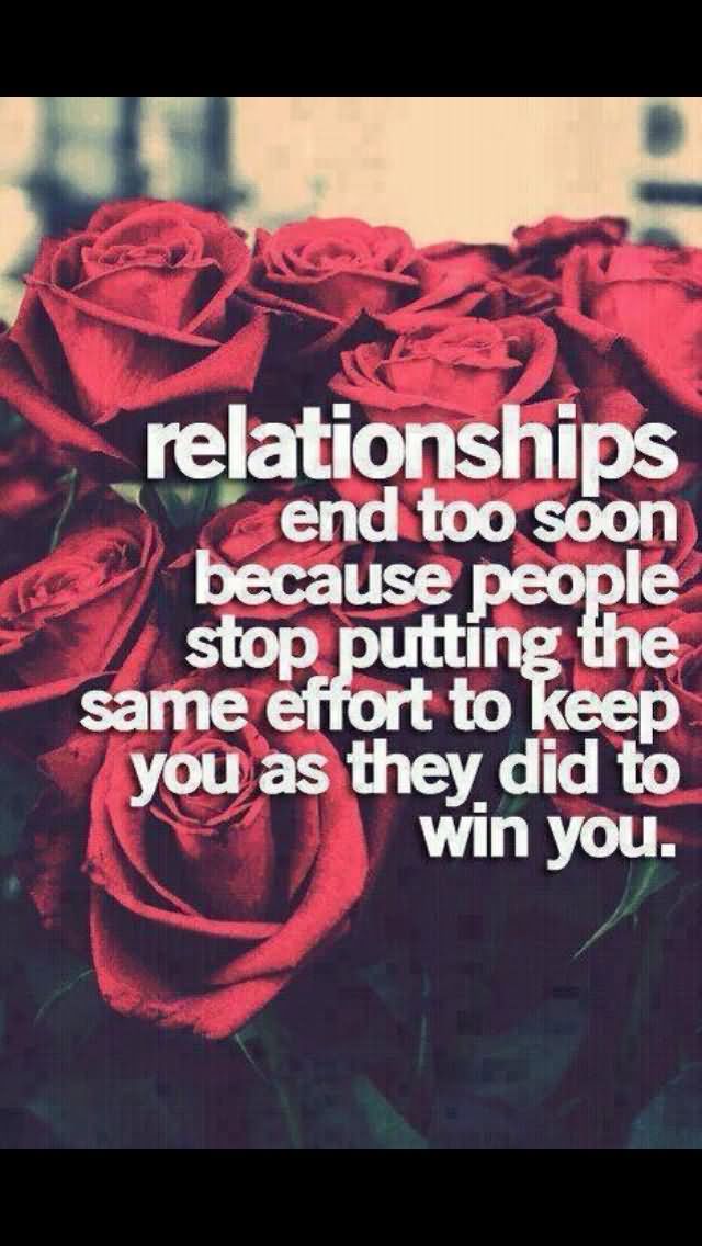 Relationships end too soon because people stop putting the same effort to keep you as they did to win you
