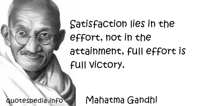 Satisfaction lies in the effort, not in the attainment, full effort is full victory. - Mahatma Gandhi