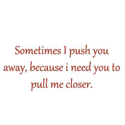 Sometimes I Push You Away, Because I Need You To Pull Me Closer.