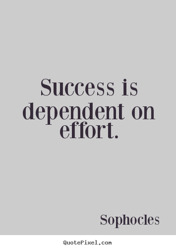 Success is dependent on effort. - Sophocles