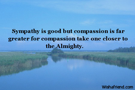 Sympathy Is Good But Compassion Is Far Greater For Compassion Take One Closer To The Almighty