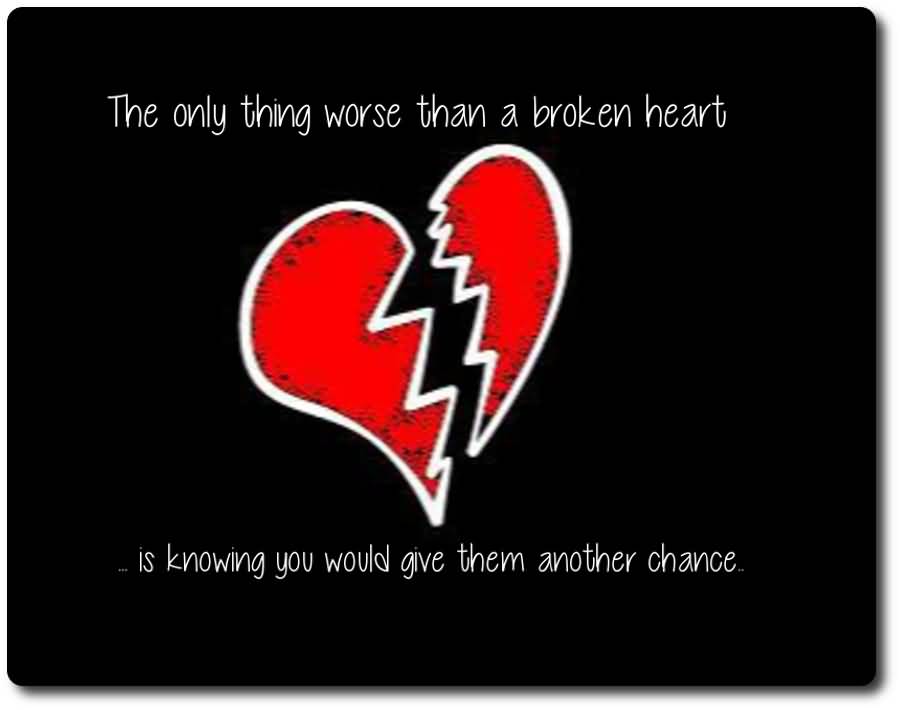 The Only Thing Worse Than A Broken Heart Is Knowing You Would Give Them Another Chance