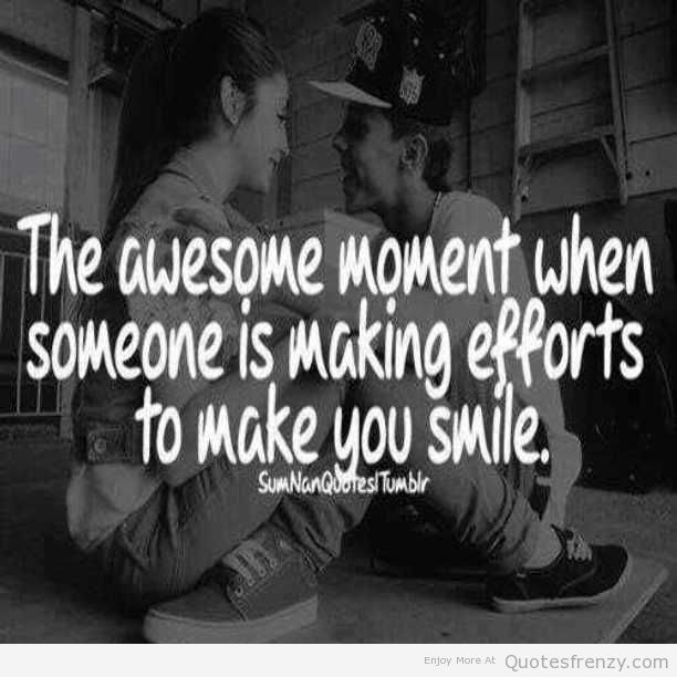 The awesome moment when someone is making efforts to make you smile
