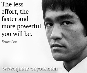 The less effort, the faster and more powerful you will be - Bruce Lee