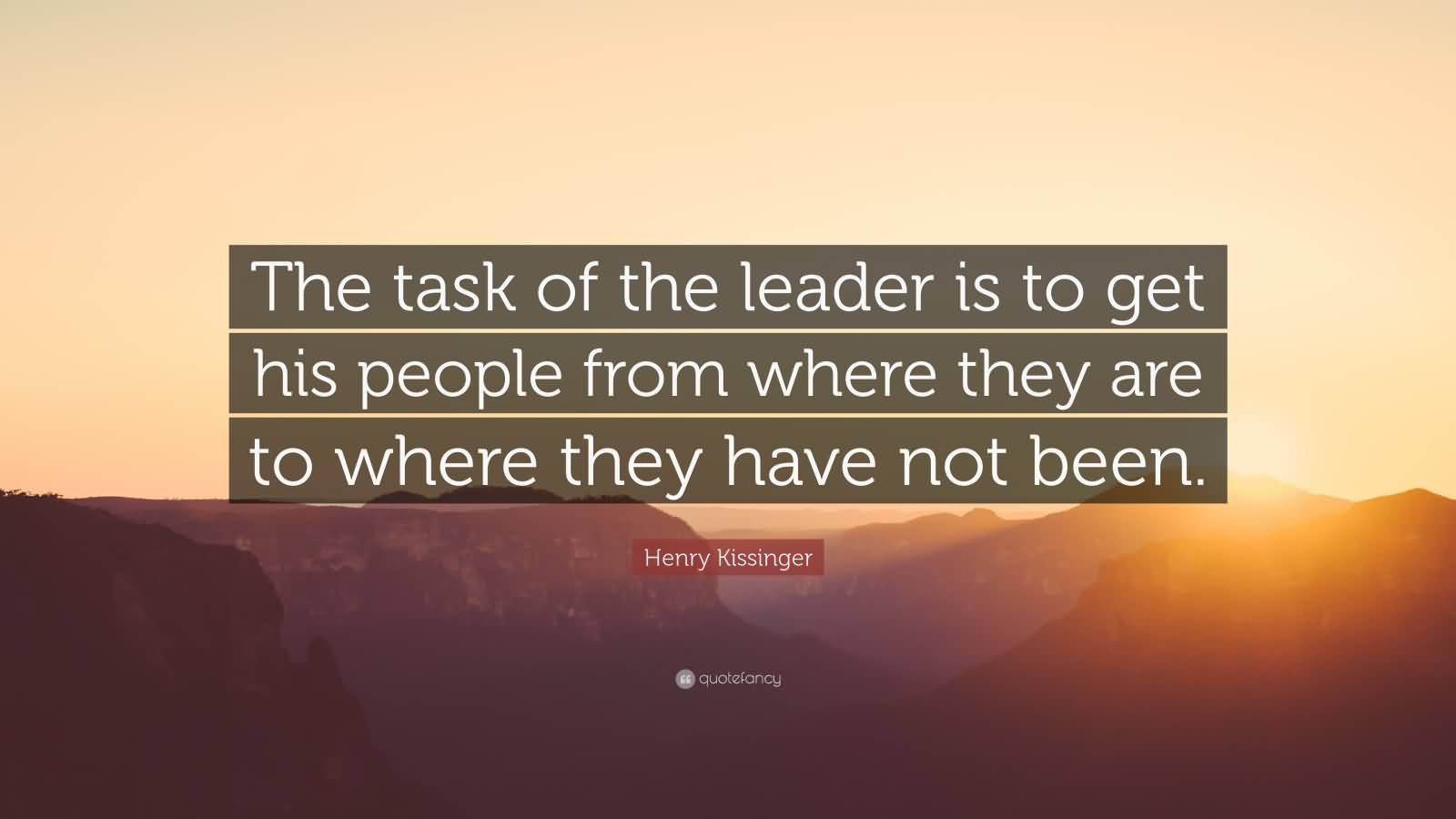 The task of the leader is to get his people from where they are to where they have not been - Henry A. Kissinger