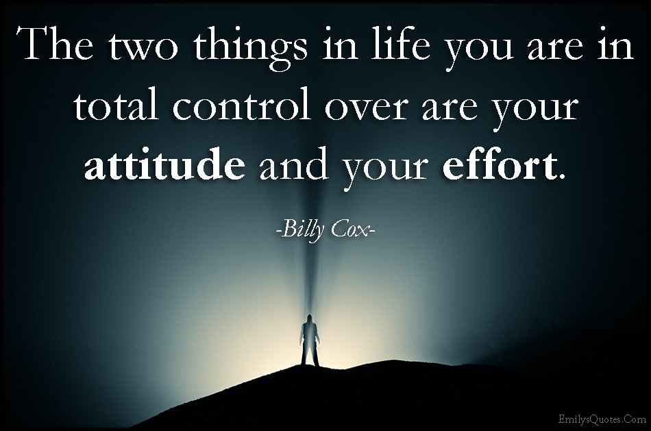 The two things in life you are in total control over are your attitude and your effort  - Billy Cox